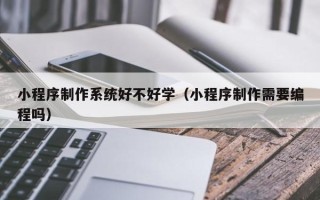 淮滨小程序制作系统好不好学（小程序制作需要编程吗）