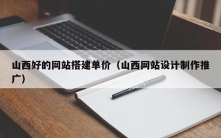 淮滨山西好的网站搭建单价（山西网站设计制作推广）