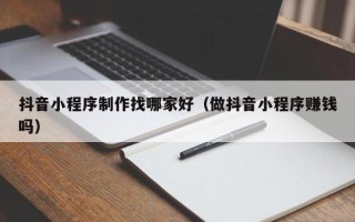 淮滨抖音小程序制作找哪家好（做抖音小程序赚钱吗）