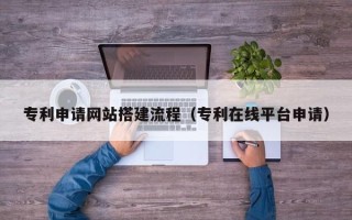 淮滨专利申请网站搭建流程（专利在线平台申请）