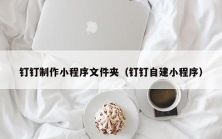 淮滨钉钉制作小程序文件夹（钉钉自建小程序）