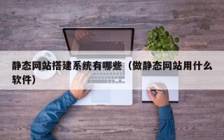 淮滨静态网站搭建系统有哪些（做静态网站用什么软件）