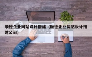 淮滨顺德企业网站设计搭建（顺德企业网站设计搭建公司）